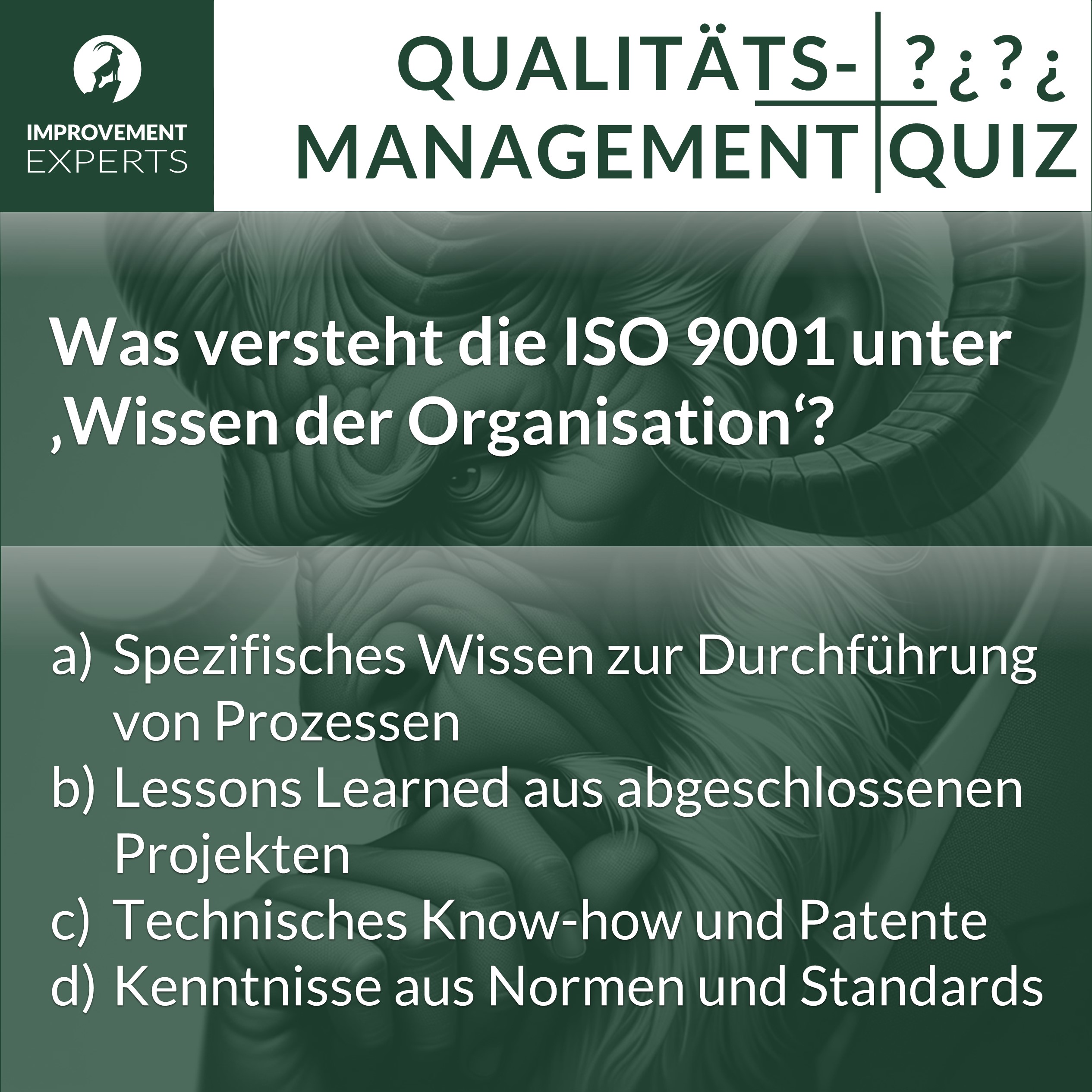 Qualitätsmanagement-Quizfrage zur ISO 9001: Was versteht die ISO 9001 unter 'Wissen der Organisation'? Auswahlmöglichkeiten: a) Spezifisches Wissen zur Durchführung von Prozessen, b) Lessons Learned aus abgeschlossenen Projekten, c) Technisches Know-how und Patente, d) Kenntnisse aus Normen und Standards.
